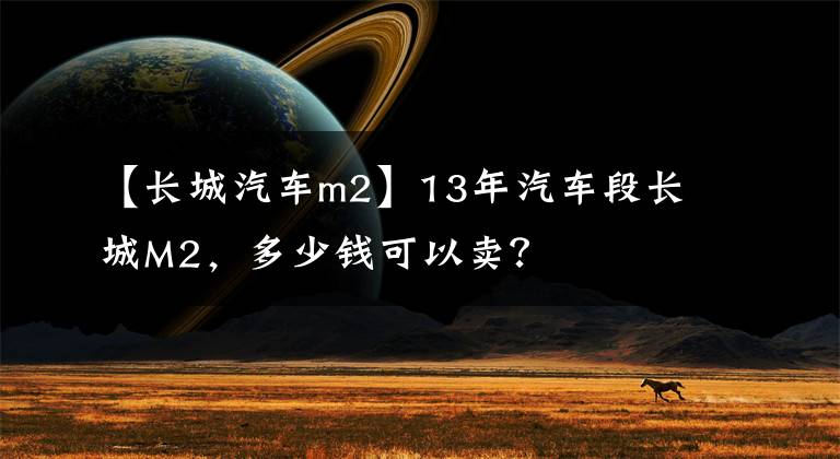 【长城汽车m2】13年汽车段长城M2，多少钱可以卖？