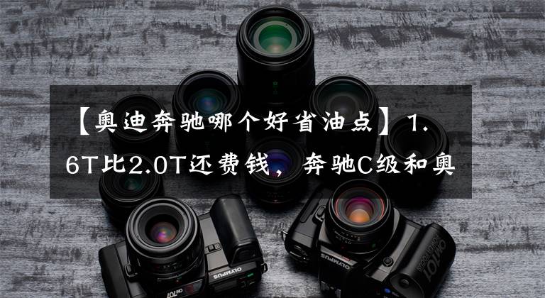 【奥迪奔驰哪个好省油点】1.6T比2.0T还费钱，奔驰C级和奥迪A4L养车费用分析