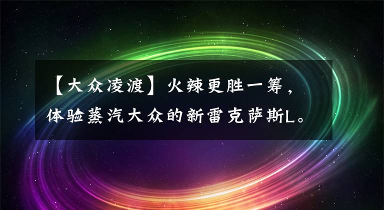 【大众凌渡】火辣更胜一筹，体验蒸汽大众的新雷克萨斯L。文章配图