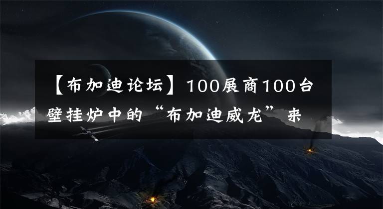 【布加迪论坛】100展商100台壁挂炉中的“布加迪威龙”来了！西德利：希望能带来节能冷凝技术。