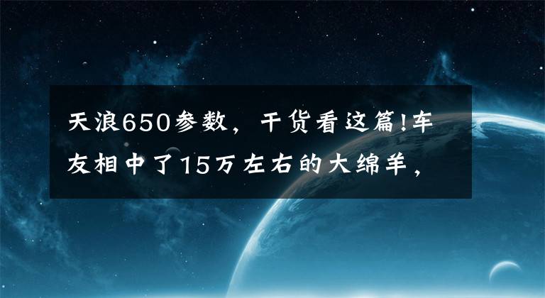 天浪650参数，干货看这篇!车友相中了15万左右的大绵羊，这四款车哪款最好？银翼600？