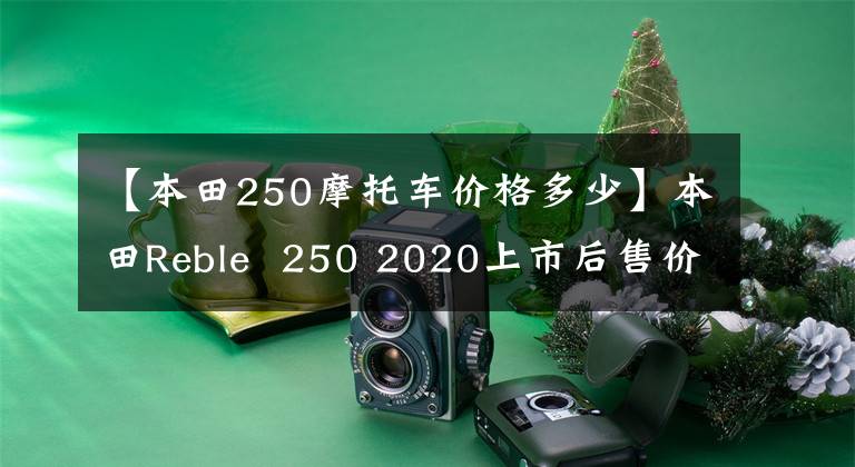 【本田250摩托车价格多少】本田Reble 250 2020上市后售价约为3万人民币。