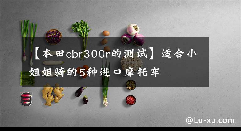 【本田cbr300r的测试】适合小姐姐骑的5种进口摩托车文章配图
