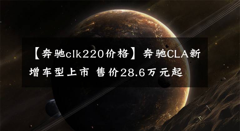 【奔驰clk220价格】奔驰CLA新增车型上市 售价28.6万元起