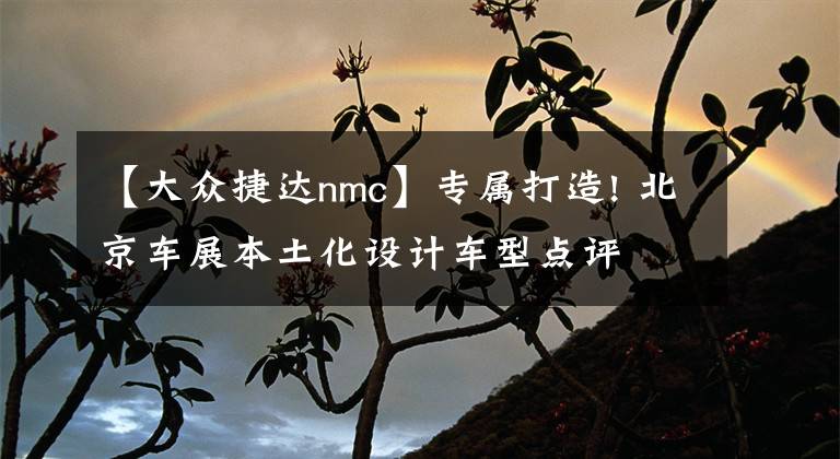 【大众捷达nmc】专属打造! 北京车展本土化设计车型点评文章配图
