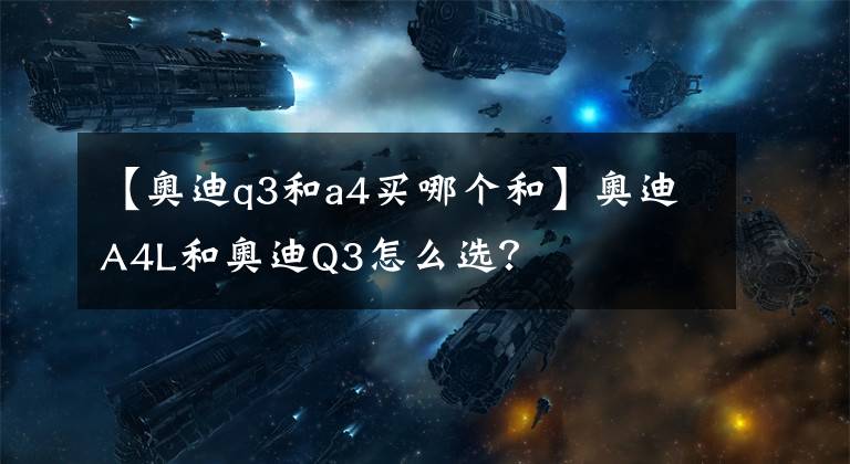 【奥迪q3和a4买哪个和】奥迪A4L和奥迪Q3怎么选？