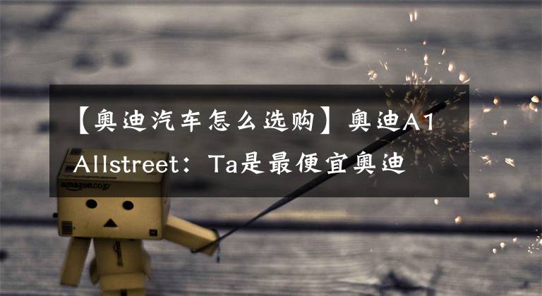 【奥迪汽车怎么选购】奥迪A1 Allstreet：Ta是最便宜奥迪跨界车？A3、Q2L却更适合咱们？