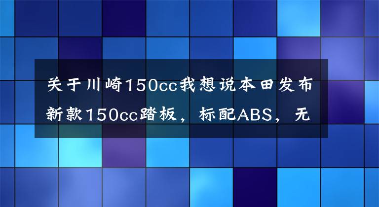 关于川崎150cc我想说本田发布新款150cc踏板，标配ABS，无钥匙启动，约1.6万元