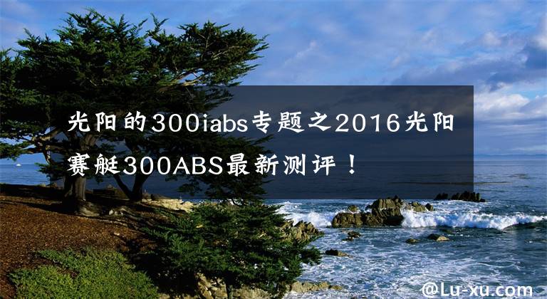 光阳的300iabs专题之2016光阳赛艇300ABS最新测评！