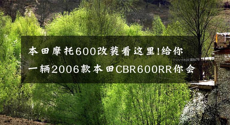 本田摩托600改装看这里!给你一辆2006款本田CBR600RR你会怎么改？