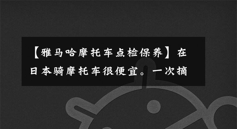 【雅马哈摩托车点检保养】在日本骑摩托车很便宜。一次摘宝马和川崎回国能怎么办？文章配图