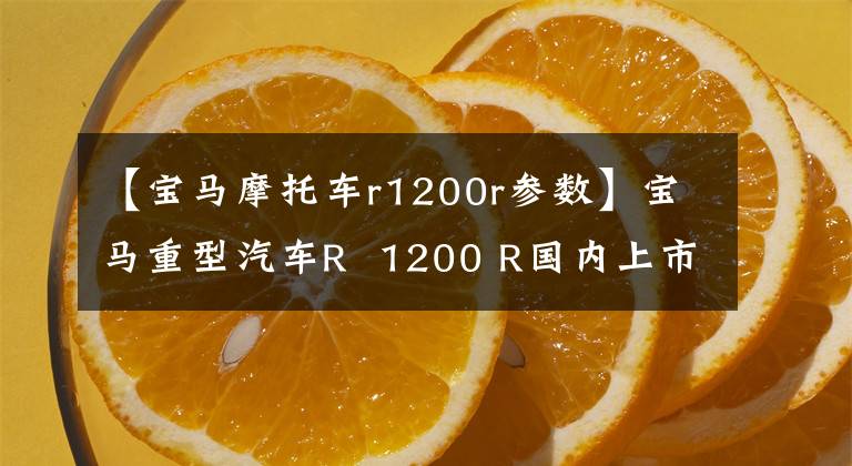 【宝马摩托车r1200r参数】宝马重型汽车R  1200 R国内上市，19.94万韩元