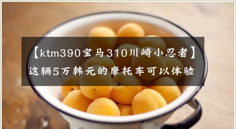 【ktm390宝马310川崎小忍者】这辆5万韩元的摩托车可以体验百万级跑车的加速感文章配图