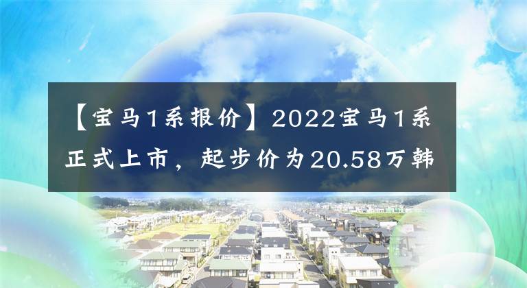 【宝马1系报价】2022宝马1系正式上市，起步价为20.58万韩元，搭载了1.5T  3缸发动机文章配图