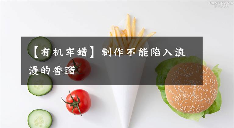 【有机车蜡】制作不能陷入浪漫的香醋文章配图