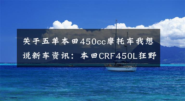 关于五羊本田450cc摩托车我想说新车资讯：本田CRF450L狂野登场