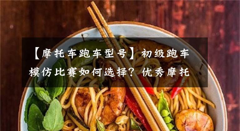 【摩托车跑车型号】初级跑车模仿比赛如何选择？优秀摩托车跑车综述文章配图