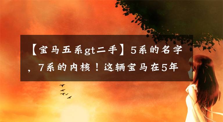 【宝马五系gt二手】5系的名字，7系的内核！这辆宝马在5年内贬值了50万美元，比沃尔沃还不值