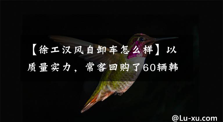 【徐工汉风自卸车怎么样】以质量实力，常客回购了60辆韩风G5自卸车。