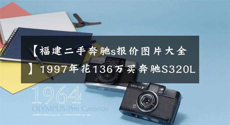 【福建二手奔驰s报价图片大全】1997年花136万买奔驰S320L，至今开20万公里，车主每8年翻新一次