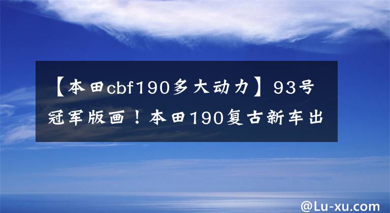 【本田cbf190多大动力】93号冠军版画！本田190复古新车出道：配置不变，颜值出众。文章配图