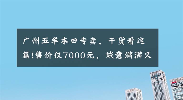 广州五羊本田专卖，干货看这篇!售价仅7000元，诚意满满又来势汹汹，五羊-本田“喜鲨125”简评文章配图