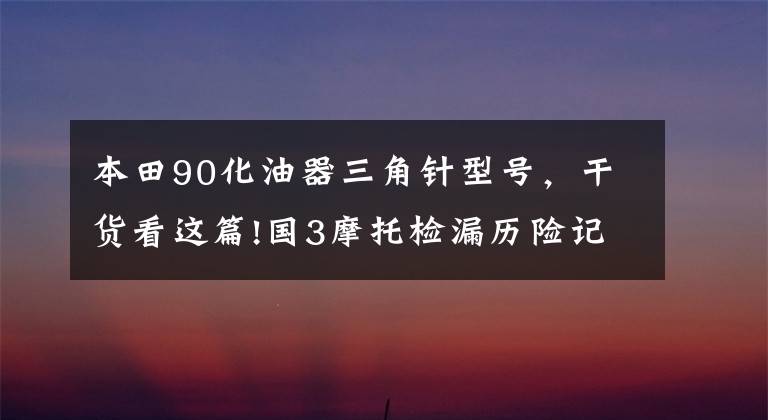 本田90化油器三角针型号，干货看这篇!国3摩托检漏历险记之一 光阳people one125