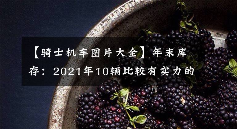 【骑士机车图片大全】年末库存：2021年10辆比较有实力的摩托车，你选择了吗？文章配图