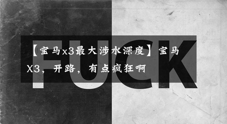 【宝马x3最大涉水深度】宝马X3，开路，有点疯狂啊文章配图