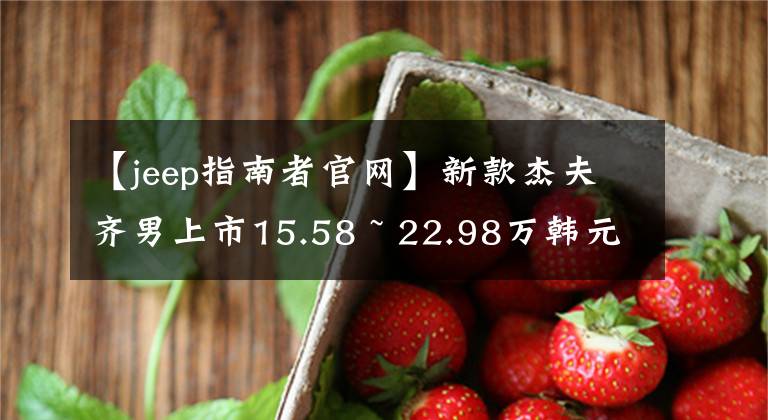 【jeep指南者官网】新款杰夫齐男上市15.58 ~ 22.98万韩元文章配图