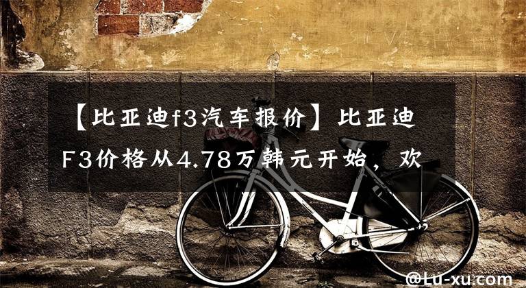 【比亚迪f3汽车报价】比亚迪F3价格从4.78万韩元开始，欢迎试驾。文章配图