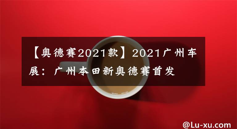 【奥德赛2021款】2021广州车展：广州本田新奥德赛首发文章配图
