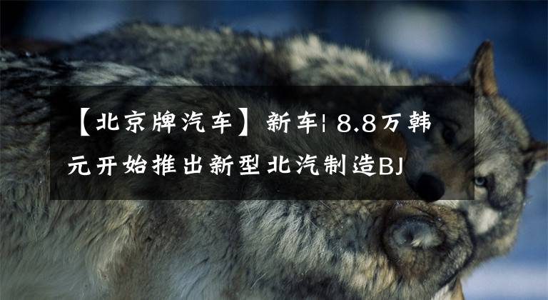 【北京牌汽车】新车| 8.8万韩元开始推出新型北汽制造BJ 212，增加五菱发动机文章配图