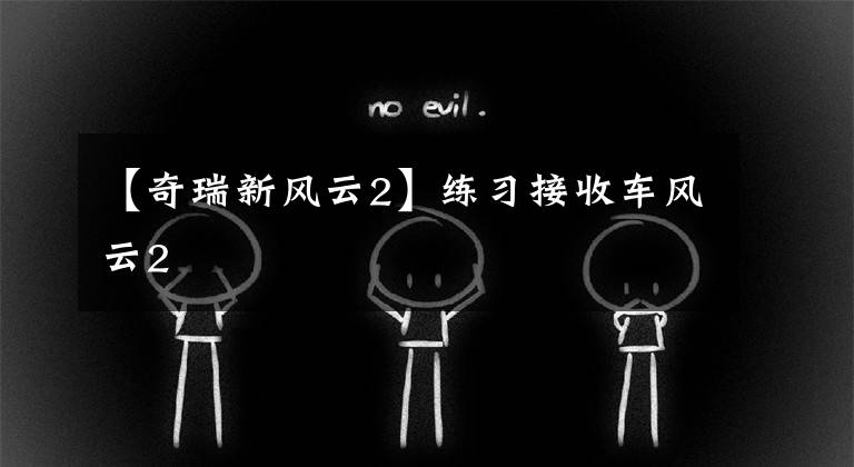 【奇瑞新风云2】练习接收车风云2文章配图