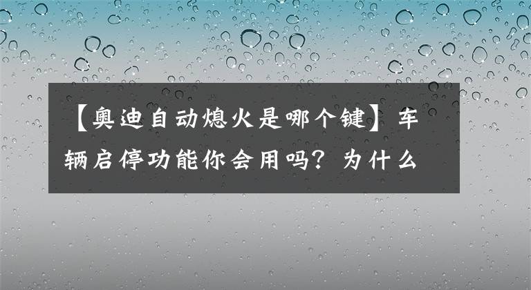 【奥迪自动熄火是哪个键】车辆启停功能你会用吗？为什么有时启停功能会无法使用呢