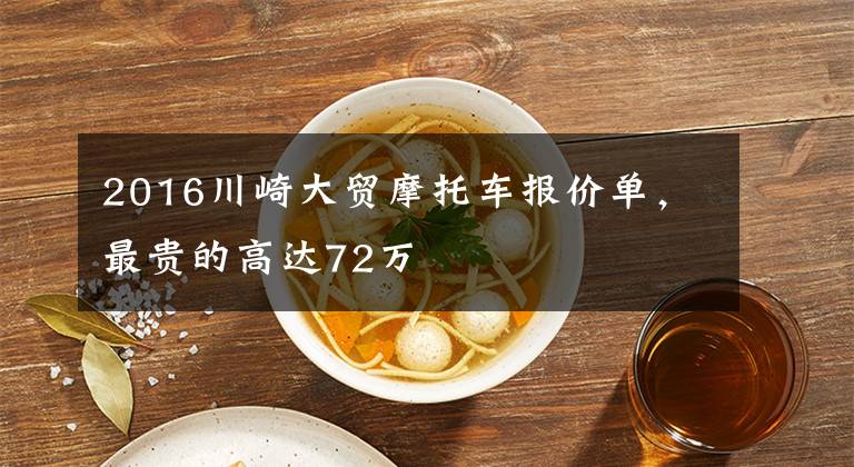 2016川崎大贸摩托车报价单，最贵的高达72万文章配图