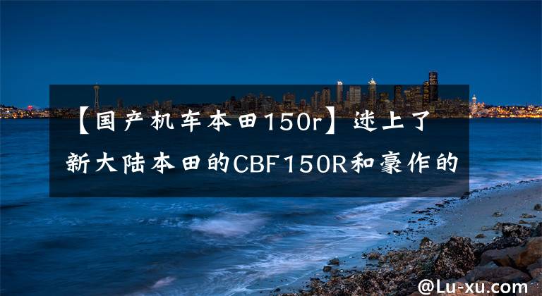 【国产机车本田150r】迷上了新大陆本田的CBF150R和豪作的DKS150，外卖怎么选？