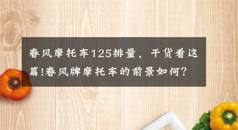 春风摩托车125排量，干货看这篇!春风牌摩托车的前景如何？它有哪些优缺点？老骑士来给你答案