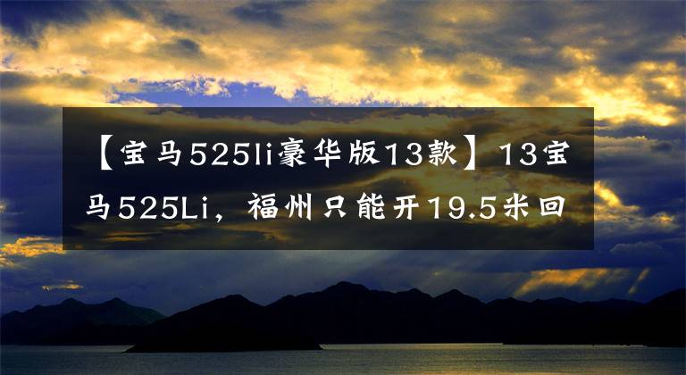 【宝马525li豪华版13款】13宝马525Li，福州只能开19.5米回家。文章配图