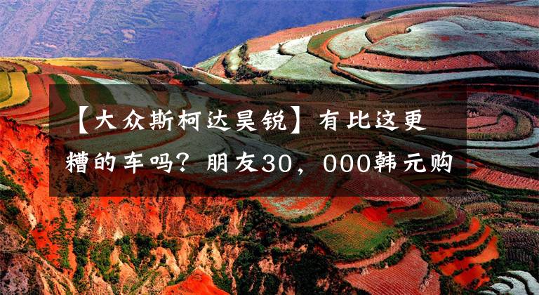 【大众斯柯达昊锐】有比这更糟的车吗？朋友30，000韩元购买斯科达克介绍，检查员：可以绝交文章配图