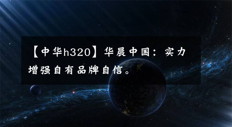 【中华h320】华晨中国：实力增强自有品牌自信。