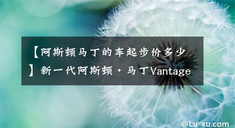 【阿斯顿马丁的车起步价多少】新一代阿斯顿·马丁Vantage，起步价让BBA车主都坐不住了