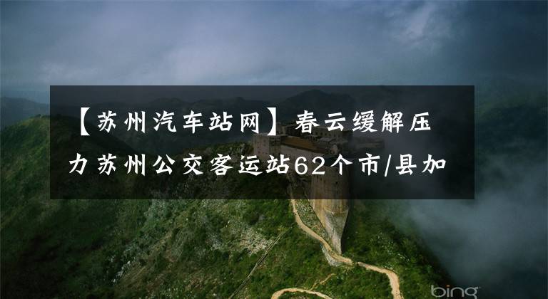 【苏州汽车站网】春云缓解压力苏州公交客运站62个市/县加班车开通。