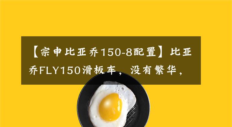【宗申比亚乔150-8配置】比亚乔FLY150滑板车，没有繁华，自由飞行。文章配图