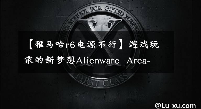 【雅马哈r6电源不行】游戏玩家的新梦想Alienware Area-51评价文章配图