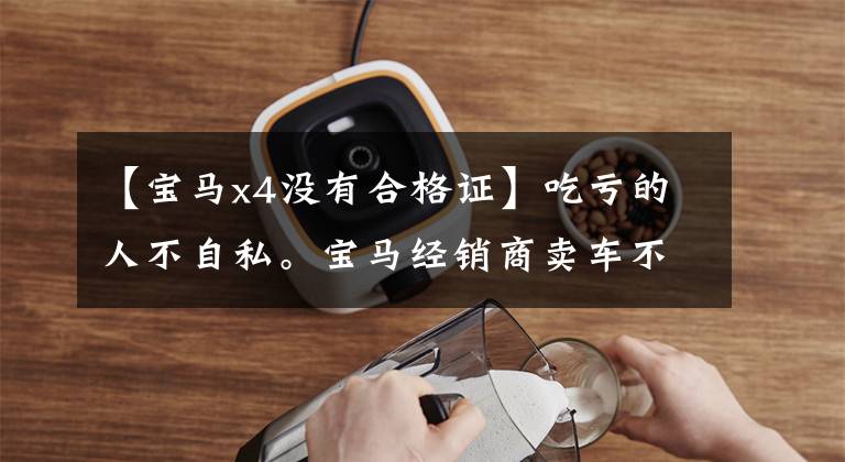【宝马x4没有合格证】吃亏的人不自私。宝马经销商卖车不给合格证/车钥匙。文章配图