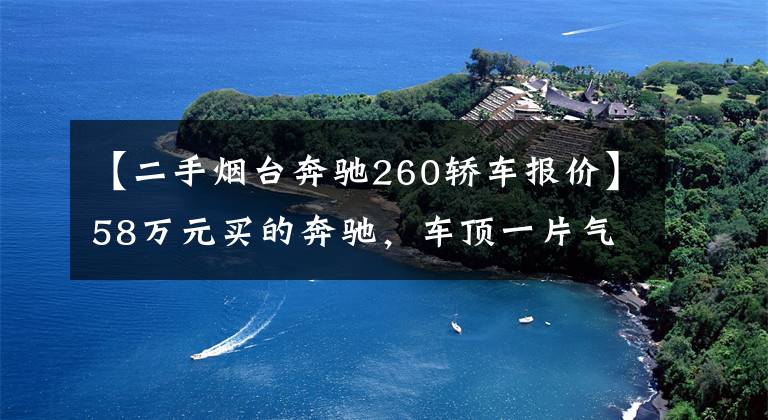 【二手烟台奔驰260轿车报价】58万元买的奔驰，车顶一片气泡？大连4S店：那是飘过来的车漆……