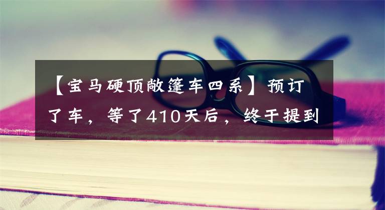 【宝马硬顶敞篷车四系】预订了车，等了410天后，终于提到了新的宝马4系列敞篷车！车主这样说.