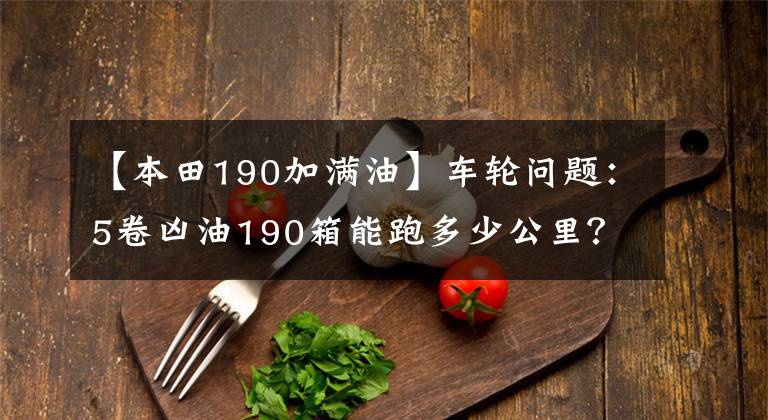 【本田190加满油】车轮问题：5卷凶油190箱能跑多少公里？老司机会给你答案的。文章配图