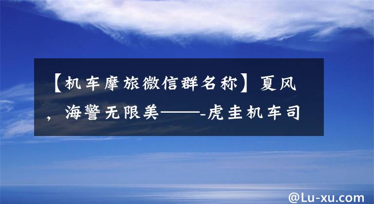 【机车摩旅微信群名称】夏风，海警无限美——-虎圭机车司机仲夏在海边乘坐游记文章配图